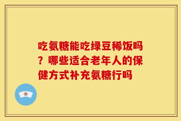 吃氨糖能吃绿豆稀饭吗?哪些适合老年人的保健方式补充氨糖行吗 吃氨糖能吃绿豆稀饭吗?哪些适合老年人的保健方式补充氨糖行吗