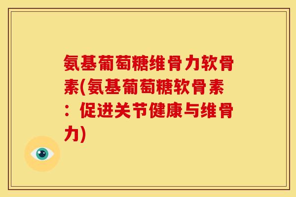 氨基葡萄糖维骨力软骨素(氨基葡萄糖软骨素：促进关节健康与维骨力)