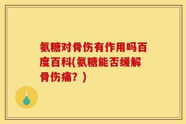 氨糖对骨伤有作用吗百度百科(氨糖能否缓解骨伤痛？)