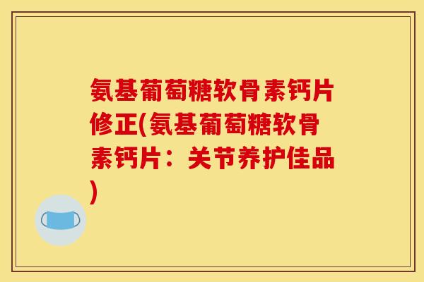 氨基葡萄糖软骨素钙片修正(氨基葡萄糖软骨素钙片：关节养护佳品)