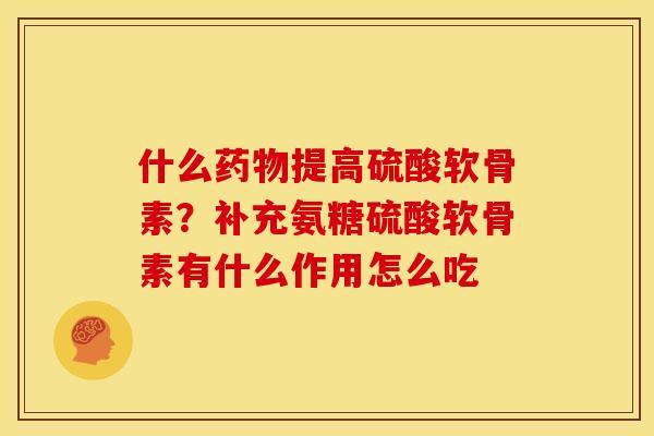 什么药物提高硫酸软骨素？补充氨糖硫酸软骨素有什么作用怎么吃