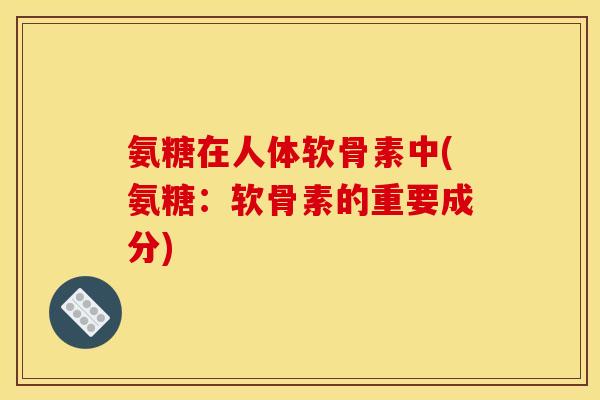 氨糖在人体软骨素中(氨糖：软骨素的重要成分)
