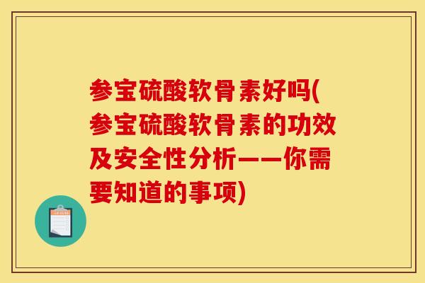 参宝硫酸软骨素好吗(参宝硫酸软骨素的功效及安全性分析——你需要知道的事项)