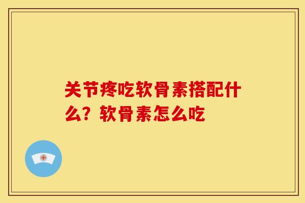 关节疼吃软骨素搭配什么?软骨素怎么吃 关节疼吃软骨素搭配什么?软骨素怎么吃