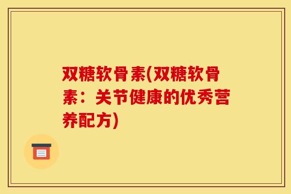 双糖软骨素(双糖软骨素:关节健康的优秀营养配方) 双糖软骨素(双糖软骨素:关节健康的优秀营养配方)