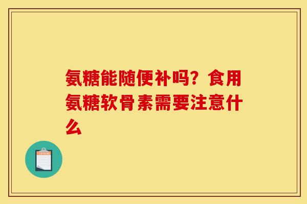 氨糖能随便补吗？食用氨糖软骨素需要注意什么