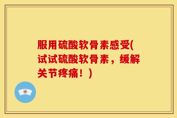 服用硫酸软骨素感受(试试硫酸软骨素，缓解关节！)