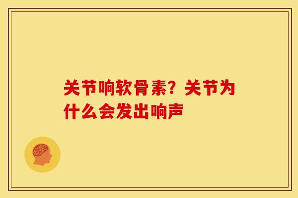 关节响软骨素？关节为什么会发出响声