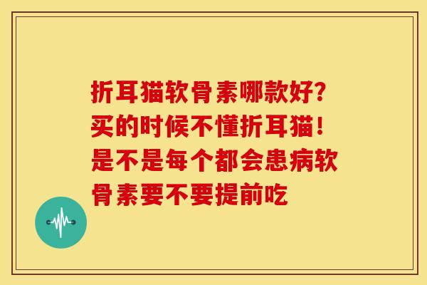 折耳猫软骨素哪款好？买的时候不懂折耳猫！是不是每个都会患病软骨素要不要提前吃