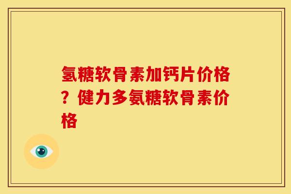 氢糖软骨素加钙片价格？健力多氨糖软骨素价格