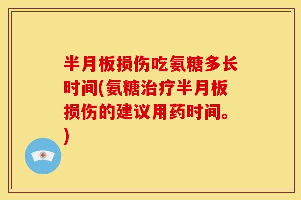 半月板损伤吃氨糖多长时间(氨糖治疗半月板损伤的建议用药时间。)