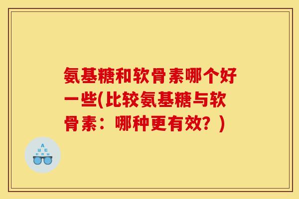 氨基糖和软骨素哪个好一些(比较氨基糖与软骨素：哪种更有效？)