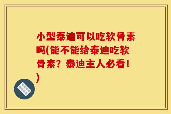 小型泰迪可以吃软骨素吗(能不能给泰迪吃软骨素？泰迪主人必看！)