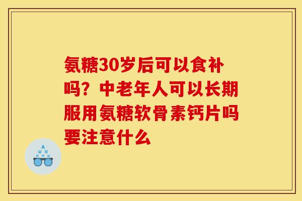 氨糖30岁后可以食补吗？中老年人可以长期服用氨糖软骨素钙片吗要注意什么