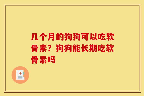 几个月的狗狗可以吃软骨素？狗狗能长期吃软骨素吗