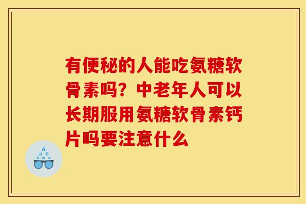 有便秘的人能吃氨糖软骨素吗？中老年人可以长期服用氨糖软骨素钙片吗要注意什么