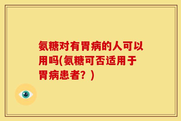 氨糖对有胃病的人可以用吗(氨糖可否适用于胃病患者？)