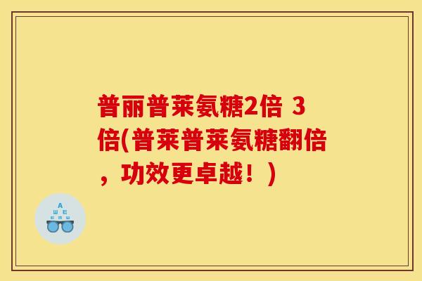 普丽普莱氨糖2倍 3倍(普莱普莱氨糖翻倍，功效更卓越！)