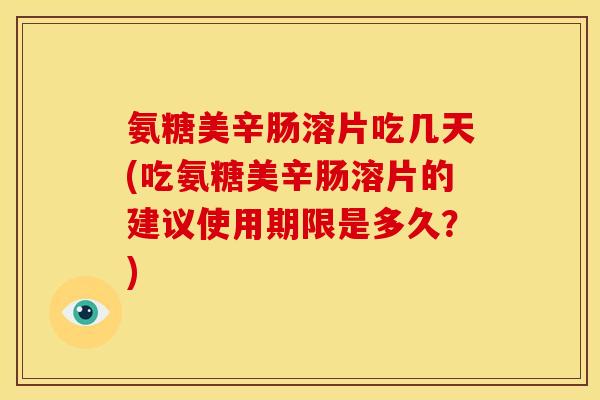氨糖美辛肠溶片吃几天(吃氨糖美辛肠溶片的建议使用期限是多久？)