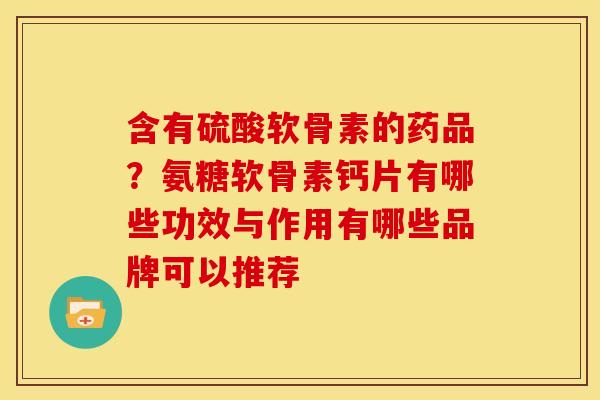 含有硫酸软骨素的药品？氨糖软骨素钙片有哪些功效与作用有哪些品牌可以推荐