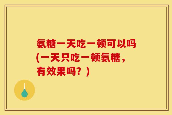 氨糖一天吃一顿可以吗(一天只吃一顿氨糖，有效果吗？)