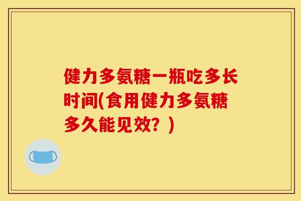 健力多氨糖一瓶吃多长时间(食用健力多氨糖多久能见效？)