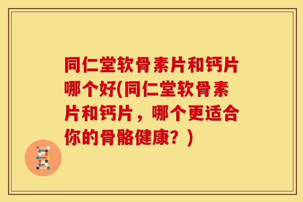 同仁堂软骨素片和钙片哪个好(同仁堂软骨素片和钙片，哪个更适合你的骨骼健康？)