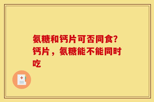 氨糖和钙片可否同食？钙片，氨糖能不能同时吃