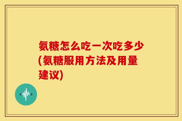 氨糖怎么吃一次吃多少(氨糖服用方法及用量建议)