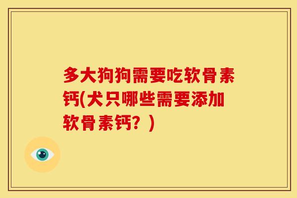 多大狗狗需要吃软骨素钙(犬只哪些需要添加软骨素钙？)