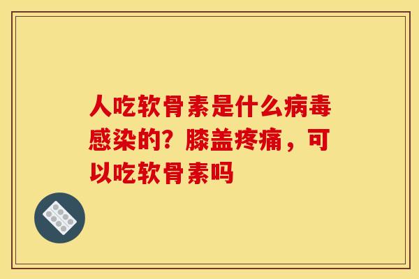 人吃软骨素是什么病毒感染的？膝盖疼痛，可以吃软骨素吗