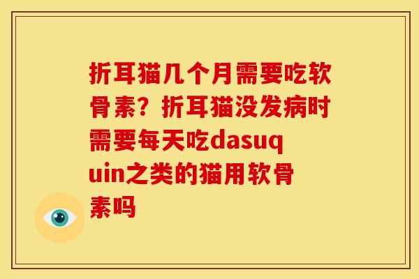 折耳猫几个月需要吃软骨素？折耳猫没发病时需要每天吃dasuquin之类的猫用软骨素吗