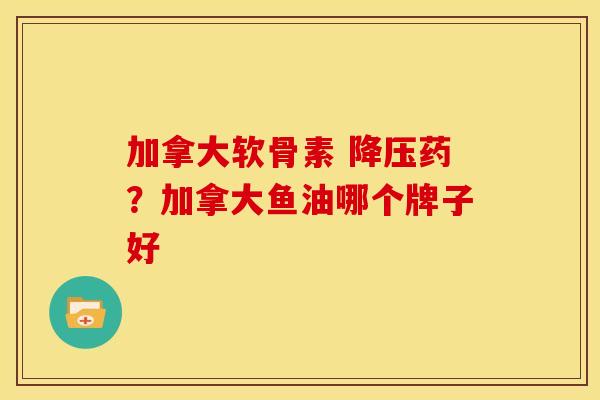 加拿大软骨素 药?加拿大鱼油哪个牌子好 加拿大软骨素 药?加拿大鱼油哪个牌子好