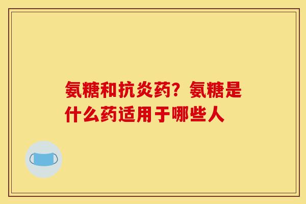 氨糖和抗炎药？氨糖是什么药适用于哪些人