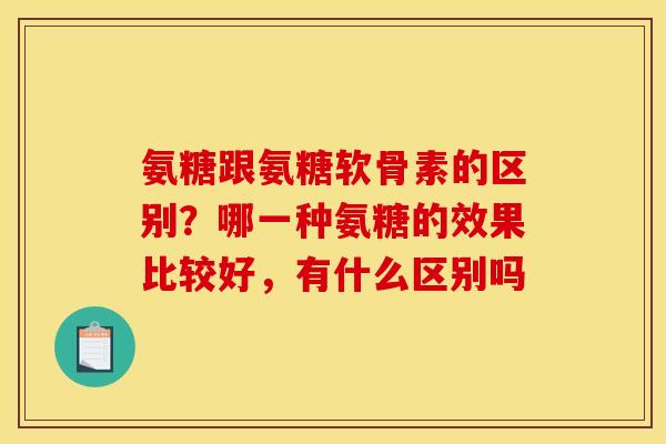 氨糖跟氨糖软骨素的区别？哪一种氨糖的效果比较好，有什么区别吗