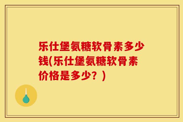 乐仕堡氨糖软骨素多少钱(乐仕堡氨糖软骨素价格是多少？)