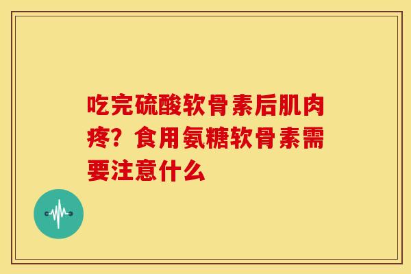 吃完硫酸软骨素后肌肉疼？食用氨糖软骨素需要注意什么