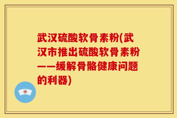 武汉硫酸软骨素粉(武汉市推出硫酸软骨素粉——缓解骨骼健康问题的利器) 武汉硫酸软骨素粉(武汉市推出硫酸软骨素粉——缓解骨骼健康问题的利器)