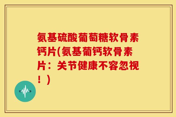 氨基硫酸葡萄糖软骨素钙片(氨基葡钙软骨素片:关节健康不容忽视!) 氨基硫酸葡萄糖软骨素钙片(氨基葡钙软骨素片:关节健康不容忽视!)