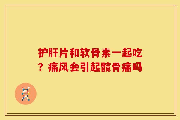 片和软骨素一起吃？会引起髋骨痛吗