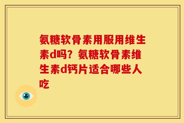 氨糖软骨素用服用维生素d吗？氨糖软骨素维生素d钙片适合哪些人吃
