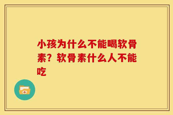 小孩为什么不能喝软骨素？软骨素什么人不能吃