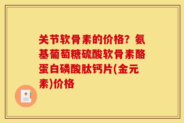 关节软骨素的价格？氨基葡萄糖硫酸软骨素酪蛋白磷酸肽钙片(金元素)价格