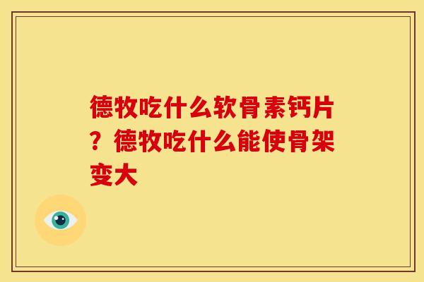 德牧吃什么软骨素钙片？德牧吃什么能使骨架变大