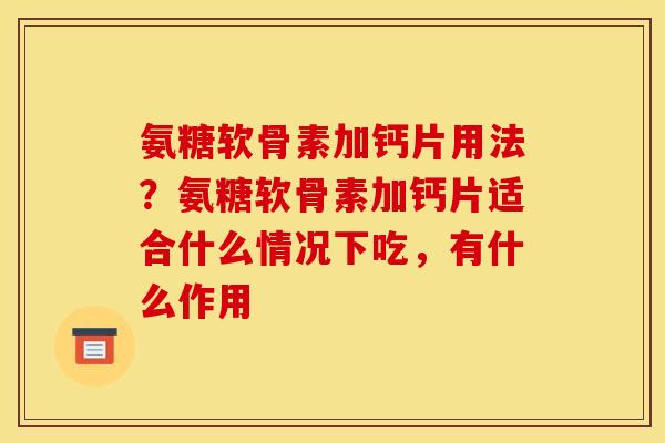 氨糖软骨素加钙片用法？氨糖软骨素加钙片适合什么情况下吃，有什么作用