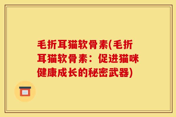 毛折耳猫软骨素(毛折耳猫软骨素：促进猫咪健康成长的秘密武器)