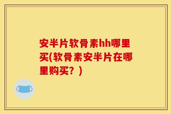 安半片软骨素hh哪里买(软骨素安半片在哪里购买？)