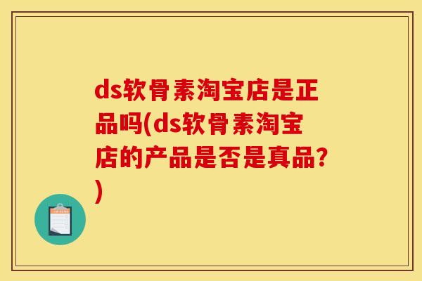ds软骨素淘宝店是正品吗(ds软骨素淘宝店的产品是否是真品?) ds软骨素淘宝店是正品吗(ds软骨素淘宝店的产品是否是真品?)