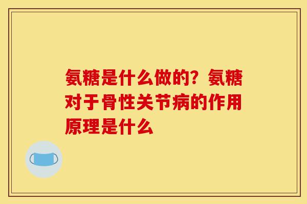 氨糖是什么做的？氨糖对于骨性关节病的作用原理是什么