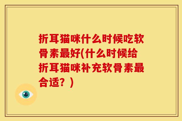 折耳猫咪什么时候吃软骨素最好(什么时候给折耳猫咪补充软骨素最合适？)